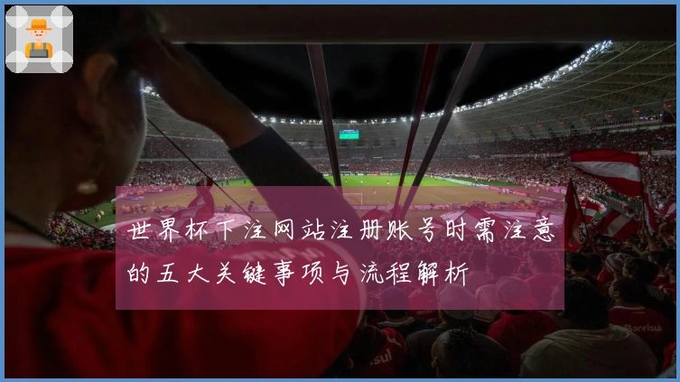 世界杯下注网站注册账号时需注意的五大关键事项与流程解析