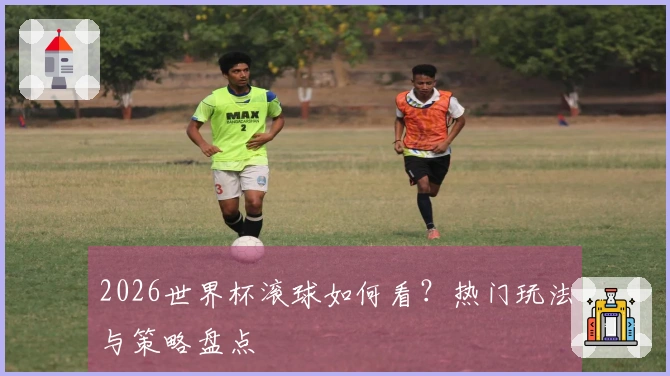 2026世界杯滚球如何看？热门玩法与策略盘点