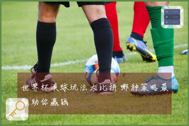 世界杯滚球玩法大比拼 哪种策略最能助你赢钱