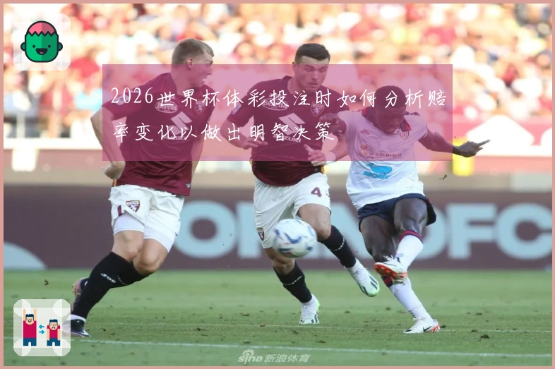 2026世界杯体彩投注时如何分析赔率变化以做出明智决策