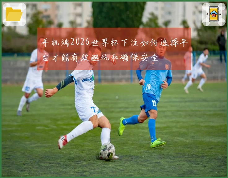 手机端2026世界杯下注如何选择平台才能有效避坑和确保安全