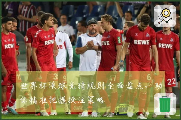 世界杯滚球竞猜规则全面盘点，助你精准把握投注策略