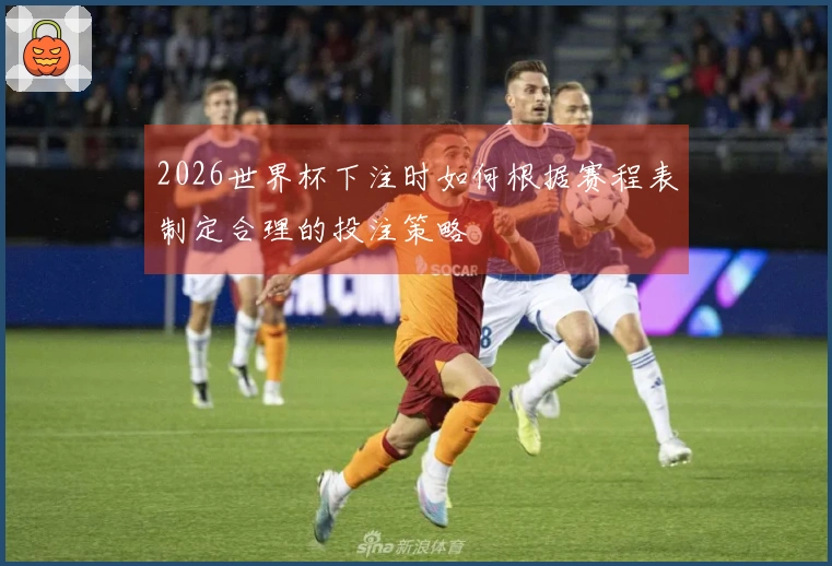 2026世界杯下注时如何根据赛程表制定合理的投注策略