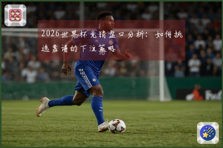 2026世界杯竞猜盘口分析:如何挑选靠谱的下注策略