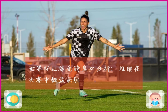 世界杯让球竞猜盘口分析:谁能在决赛中翻盘获胜