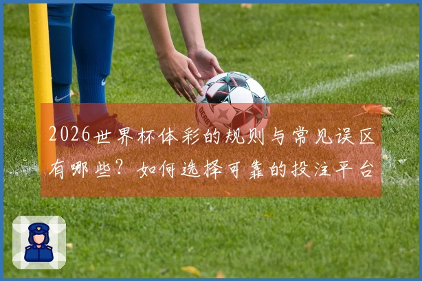 2026世界杯体彩的规则与常见误区有哪些？如何选择可靠的投注平台？