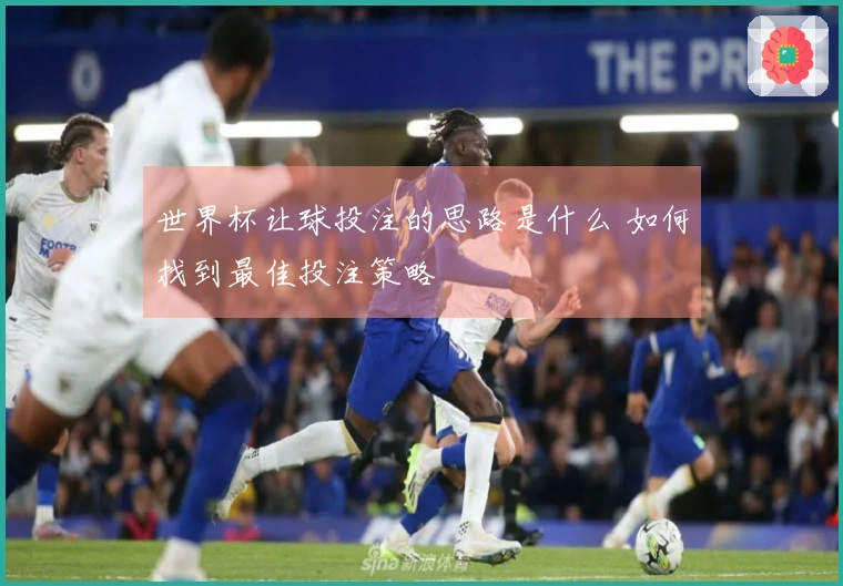 世界杯让球投注的思路是什么 如何找到最佳投注策略