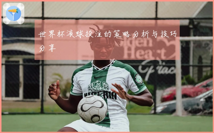 世界杯滚球投注的策略分析与技巧分享