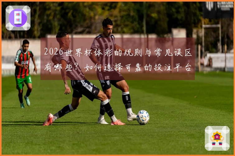 2026世界杯体彩的规则与常见误区有哪些？如何选择可靠的投注平台？