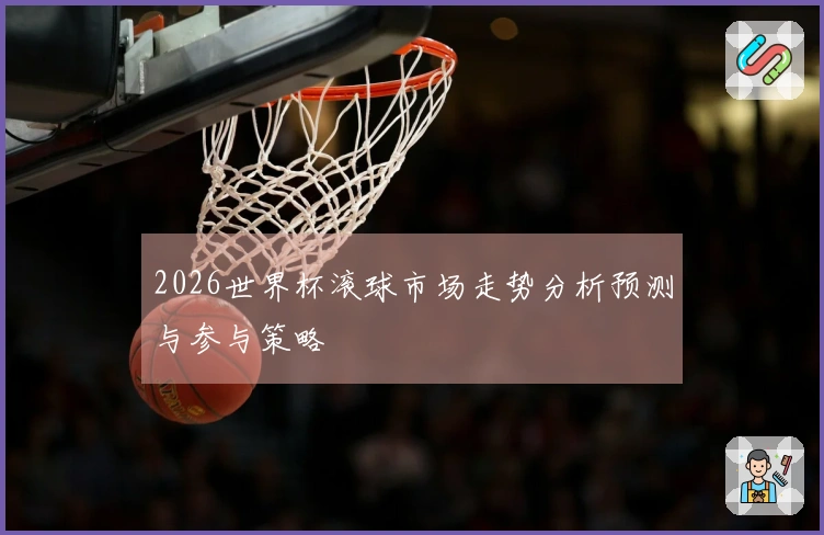 2026世界杯滚球市场走势分析预测与参与策略