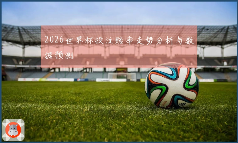 2026世界杯投注赔率走势分析与数据预测