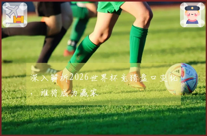 深入解析2026世界杯竞猜盘口变化，谁将成为赢家