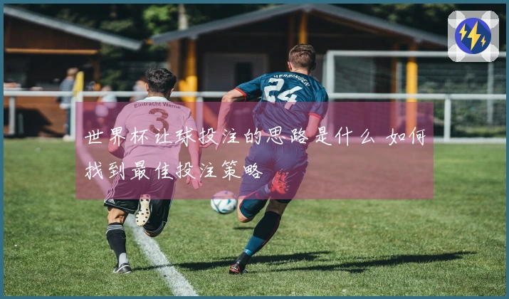 世界杯让球投注的思路是什么 如何找到最佳投注策略