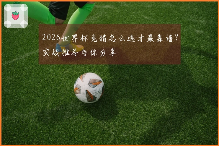 2026世界杯竞猜怎么选才最靠谱?实战推荐与你分享
