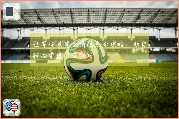 世界杯滚球竞猜规则全攻略，助你轻松掌握下注技巧