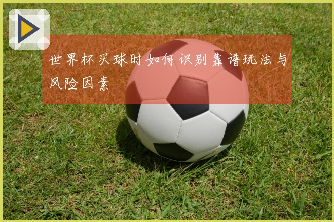 世界杯买球时如何识别靠谱玩法与风险因素