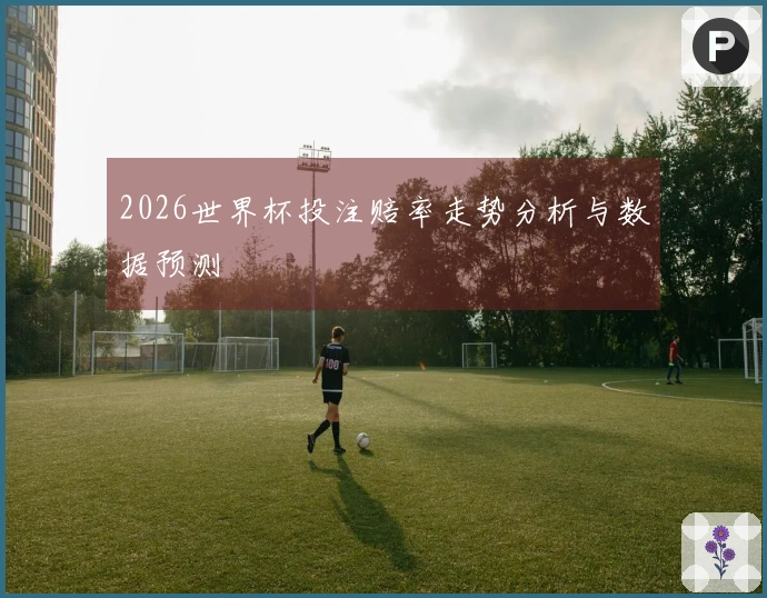2026世界杯投注赔率走势分析与数据预测