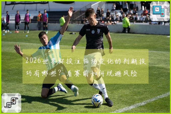 2026世界杯投注临场变化的判断技巧有哪些？看赛前如何规避风险